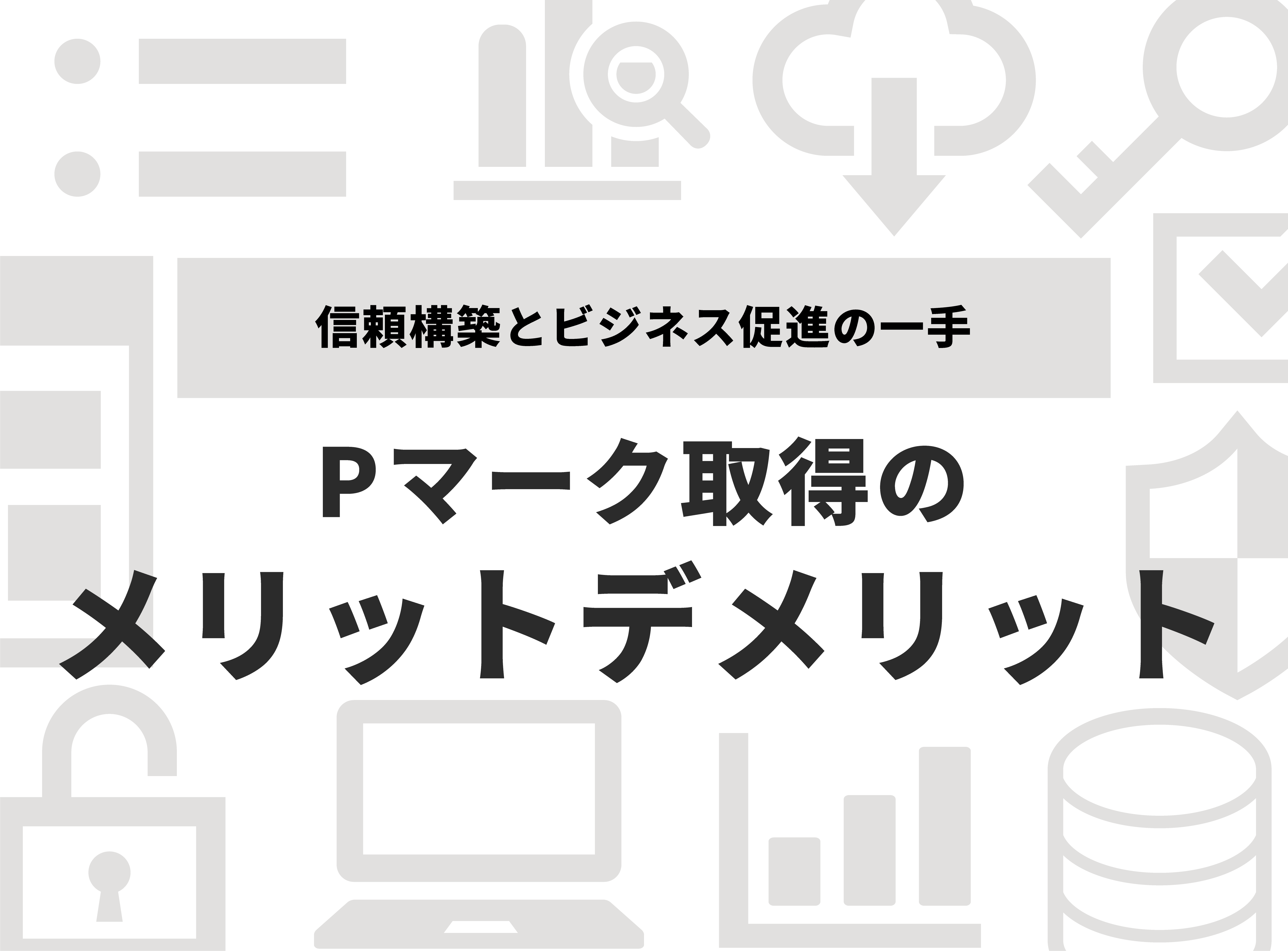 Pマーク取得のメリット・デメリットを分かりやすく解説！信頼構築とビジネス促進の一手